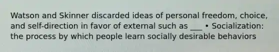 Watson and Skinner discarded ideas of personal freedom, choice, and self-direction in favor of external such as ___ • Socialization: the process by which people learn socially desirable behaviors