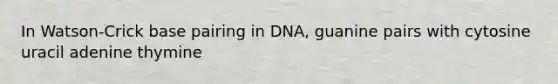 In Watson-Crick base pairing in DNA, guanine pairs with cytosine uracil adenine thymine