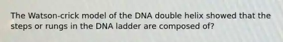 The Watson-crick model of the DNA double helix showed that the steps or rungs in the DNA ladder are composed of?