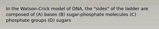 In the Watson-Crick model of DNA, the "sides" of the ladder are composed of (A) bases (B) sugar-phosphate molecules (C) phosphate groups (D) sugars