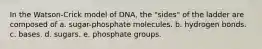 In the Watson-Crick model of DNA, the "sides" of the ladder are composed of a. sugar-phosphate molecules. b. hydrogen bonds. c. bases. d. sugars. e. phosphate groups.