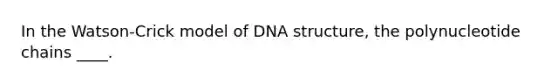 ​In the Watson-Crick model of DNA structure, the polynucleotide chains ____.