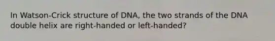 In Watson-Crick structure of DNA, the two strands of the DNA double helix are right-handed or left-handed?