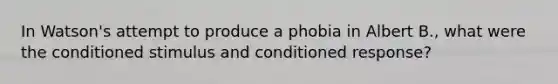 In Watson's attempt to produce a phobia in Albert B., what were the conditioned stimulus and conditioned response?​