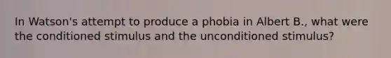 In Watson's attempt to produce a phobia in Albert B., what were the conditioned stimulus and the unconditioned stimulus?​