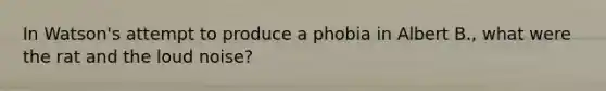 ​In Watson's attempt to produce a phobia in Albert B., what were the rat and the loud noise?