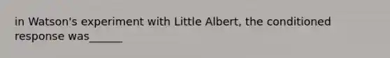 in Watson's experiment with Little Albert, the conditioned response was______