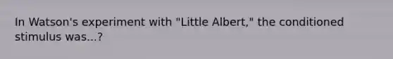 In Watson's experiment with "Little Albert," the conditioned stimulus was...?