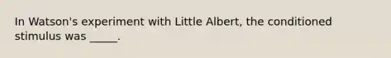 In Watson's experiment with Little Albert, the conditioned stimulus was _____.