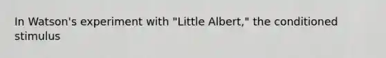 In Watson's experiment with "Little Albert," the conditioned stimulus