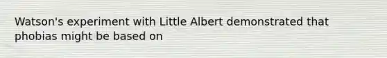 Watson's experiment with Little Albert demonstrated that phobias might be based on