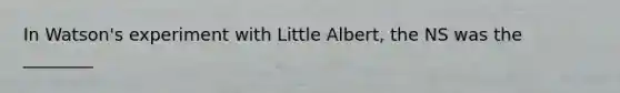 In Watson's experiment with Little Albert, the NS was the ________