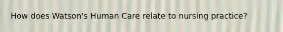 How does Watson's Human Care relate to nursing practice?