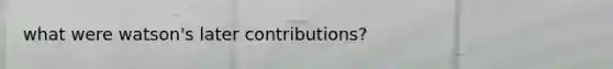 what were watson's later contributions?