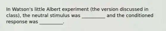 In Watson's little Albert experiment (the version discussed in class), the neutral stimulus was __________ and the conditioned response was __________.