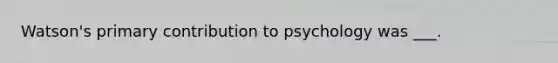 Watson's primary contribution to psychology was ___.​