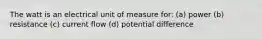 The watt is an electrical unit of measure for: (a) power (b) resistance (c) current flow (d) potential difference