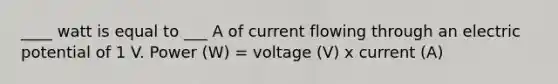 ____ watt is equal to ___ A of current flowing through an electric potential of 1 V. Power (W) = voltage (V) x current (A)