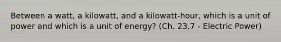 Between a watt, a kilowatt, and a kilowatt-hour, which is a unit of power and which is a unit of energy? (Ch. 23.7 - Electric Power)