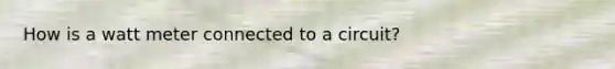 How is a watt meter connected to a circuit?