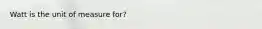 Watt is the unit of measure for?