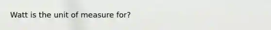 Watt is the unit of measure for?