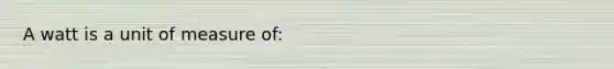 A watt is a unit of measure of: