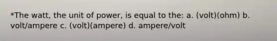 *The watt, the unit of power, is equal to the: a. (volt)(ohm) b. volt/ampere c. (volt)(ampere) d. ampere/volt