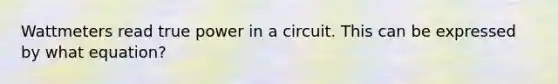 Wattmeters read true power in a circuit. This can be expressed by what equation?