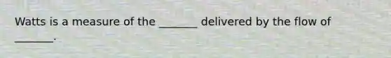 Watts is a measure of the _______ delivered by the flow of _______.