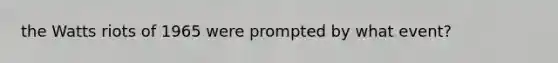 the Watts riots of 1965 were prompted by what event?
