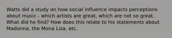 Watts did a study on how social influence impacts perceptions about music - which artists are great, which are not so great. What did he find? How does this relate to his statements about Madonna, the Mona Lisa, etc.