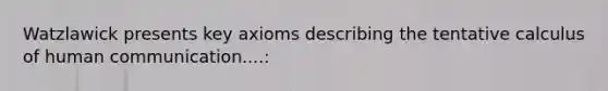 Watzlawick presents key axioms describing the tentative calculus of human communication....: