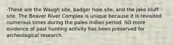 ·These are the Waugh site, badger hole site, and the jake bluff site. The Beaver River Complex is unique because it is revisited numerous times during the paleo indian period. SO more evidence of past hunting activity has been preserved for archeological research.