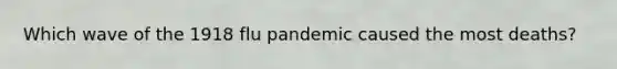 Which wave of the 1918 flu pandemic caused the most deaths?