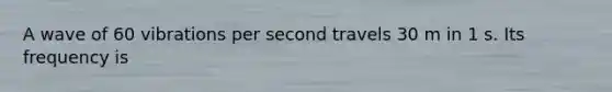 A wave of 60 vibrations per second travels 30 m in 1 s. Its frequency is