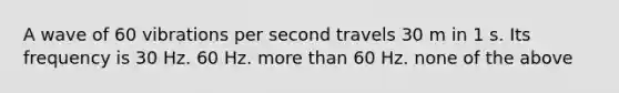 A wave of 60 vibrations per second travels 30 m in 1 s. Its frequency is 30 Hz. 60 Hz. more than 60 Hz. none of the above