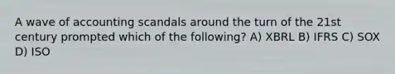 A wave of accounting scandals around the turn of the 21st century prompted which of the following? A) XBRL B) IFRS C) SOX D) ISO