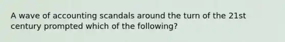 A wave of accounting scandals around the turn of the 21st century prompted which of the following?