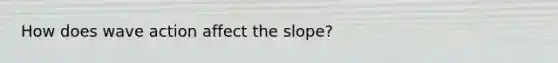 How does wave action affect the slope?