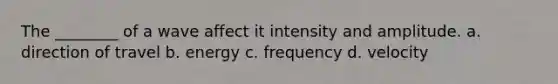 The ________ of a wave affect it intensity and amplitude. a. direction of travel b. energy c. frequency d. velocity