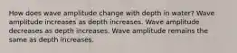 How does wave amplitude change with depth in water? Wave amplitude increases as depth increases. Wave amplitude decreases as depth increases. Wave amplitude remains the same as depth increases.