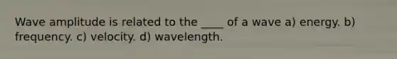 Wave amplitude is related to the ____ of a wave a) energy. b) frequency. c) velocity. d) wavelength.