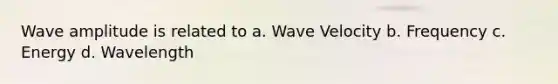 Wave amplitude is related to a. Wave Velocity b. Frequency c. Energy d. Wavelength