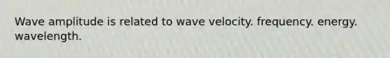 Wave amplitude is related to wave velocity. frequency. energy. wavelength.