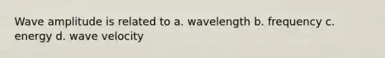 Wave amplitude is related to a. wavelength b. frequency c. energy d. wave velocity