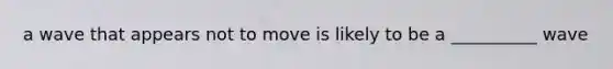 a wave that appears not to move is likely to be a __________ wave