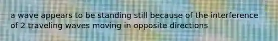 a wave appears to be standing still because of the interference of 2 traveling waves moving in opposite directions