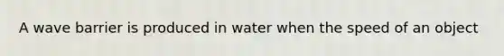 A wave barrier is produced in water when the speed of an object