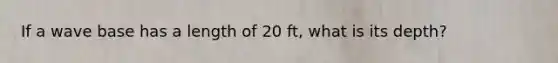 If a wave base has a length of 20 ft, what is its depth?